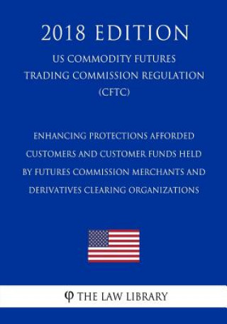 Enhancing Protections Afforded Customers and Customer Funds Held by Futures Commission Merchants and Derivatives Clearing Organizations (US Commodity