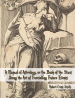 A Manual of Astrology, or the Book of the Stars: Being the Art of Foretelling Future Events