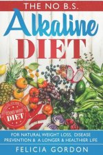 The No B.S. Alkaline Diet: A Practical Guide to This Science Based Diet for Natural Weight Loss, Disease Prevention & a Longer & Healthier Life.