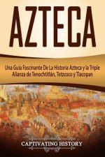 Azteca: Una Guía Fascinante de la Historia Azteca Y La Triple Alianza de Tenochtitlán, Tetzcoco Y Tlacopan (Libro En Espa?ol/A