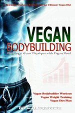 Vegan Bodybuilding: A Scientific Workout Regime with the Ultimate Vegan Diet, Building a Great Physique with Vegan Food, Vegan Bodybuilder