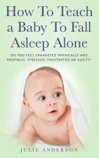 How to Teach a Baby to Fall Asleep Alone: Do You Feel Exhausted Physically and Mentally, Stressed, Frustrated or Guilty?