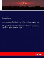 A systematic handbook of volumetric analysis; or,
