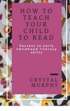 How To Teach Your Child To Read: Secrets To Early Childhood Literacy Skills