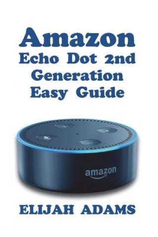 Amazon Echo Dot 2nd Generation Easy Guide (Elijah Adams)(Puha kötésű)