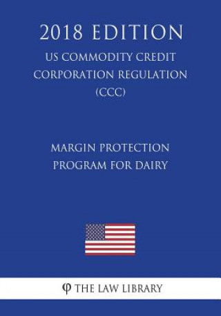 Margin Protection Program for Dairy (US Commodity Credit Corporation Regulation) (CCC) (2018 Edition)