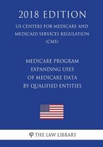 Medicare Program - Expanding Uses of Medicare Data by Qualified Entities (Us Centers for Medicare and Medicaid Services Regulation) (Cms) (2018 Editio
