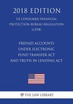 Prepaid Accounts Under Electronic Fund Transfer ACT and Truth in Lending ACT (Us Consumer Financial Protection Bureau Regulation) (Cfpb) (2018 Edition