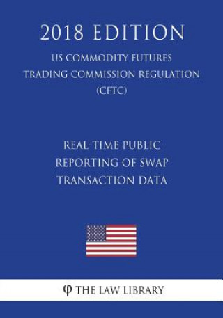 Real-Time Public Reporting of Swap Transaction Data (US Commodity Futures Trading Commission Regulation) (CFTC) (2018 Edition)