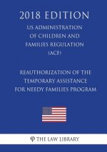 Reauthorization of the Temporary Assistance for Needy Families Program (US Administration of Children and Families Regulation) (ACF) (2018 Edition)