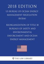 Reorganization of Title 30 - Bureaus of Safety and Environmental Enforcement and Ocean Energy Management (Us Bureau of Ocean Energy Management Regulat