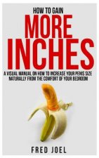 How to Gain More Inches: A Visual Manual on How to Increase Your Penis Size Naturally from the Comfort of Your Bedroom Included: Untold Secrets
