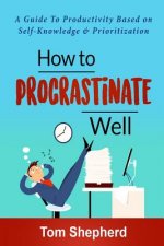 How to Procrastinate Well: How to Procrastinate Well: A Guide to Productivity Based on Self-Knowledge and Prioritization