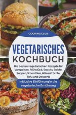 Vegetarisches Kochbuch: Die besten vegetarischen Rezepte für Vorspeisen, Frühstück, Snacks, Salate, Smoothies, Hülsenfrüchte, Tofu und Dessert