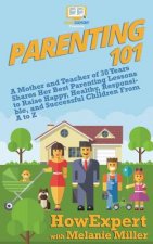 Parenting 101: A Mother and Teacher of 30 Years Shares Her Best Parenting Lessons to Raise Happy, Healthy, Responsible, and Successfu