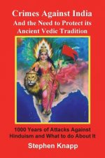 Crimes Against India: And the Need to Protect its Ancient Vedic Tradition: 1000 Years of Attacks Against Hinduism and What to do About it