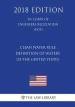 Clean Water Rule - Definition of Waters of the United States (US Corps of Engineers Regulation) (COE) (2018 Edition)