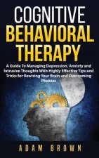 Cognitive Behavioral Therapy: A Guide To Managing Depression, Anxiety and Intrusive Thoughts With Highly Effective Tips and Tricks for Rewiring Your