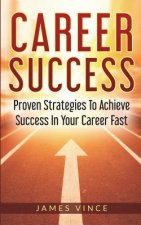 Career Success: Proven Strategies To Achieve Success In Your Career Fast