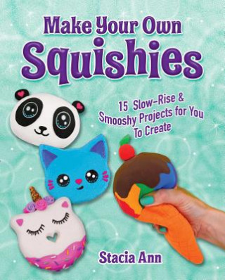 Make Your Own Squishies: 15 Slow-Rise and Smooshy Projects for You to Create