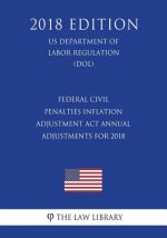 Federal Civil Penalties Inflation Adjustment ACT Annual Adjustments for 2018 (Us Department of Labor Regulation) (Dol) (2018 Edition)