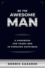 Be the Awesome Man: A Young Man's Guide to Achieving Discipline, Success and Happiness