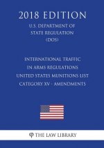 International Traffic in Arms Regulations - United States Munitions List - Category XV - Amendments (U.S. Department of State Regulation) (DOS) (2018