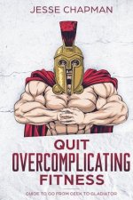 Quit Overcomplicating Fitness: Guide to Go From Geek to Gladiator
