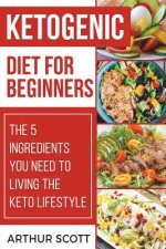 Ketogenic Diet for Beginners: The 5 Ingredients You Need To Living The Keto Lifestyle