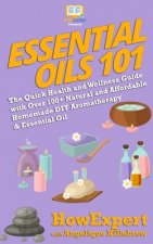 Essential Oils 101: The Quick Health and Wellness Guide with Over 100+ Natural and Affordable Homemade DIY Aromatherapy & Essential Oil Pr