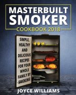 Masterbuilt Smoker Cookbook 2018: Simple, Healthy and Delicious Electric Smoker Recipes for Your Whole Family by Smoking or Grilling