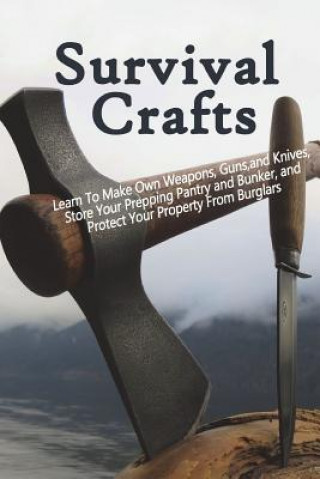 Survival Crafts: Learn To Make Own Weapons, Guns, and Knives, Store Your Prepping Pantry and Bunker, and Protect Your Property From Bur