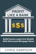 Profit Like a Bank: Build Passive Long-Term Wealth W/ Distressed Mortgage Notes