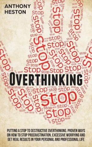 Overthinking: Putting a STOP to Destructive Overthinking. Proven Ways to Stop Procrastination, Excessive Worrying and get Real Resul