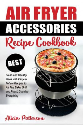 Air Fryer Accessories Recipe Cookbook: Best Fresh and Healthy Ideas with Easy to Follow Recipes to Air Fry, Bake, Grill and Roast, Cooking Everything