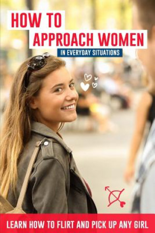 How to Approach Women in Everyday Situations ? Learn How to Flirt and Pick Up Any Girl: In the Street, at Your Local Store, at Your Local Bar, on Tind