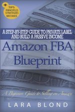 Amazon FBA Blueprint: A Step-By-Step Guide to Private Label and Build a Passive Income Selling on Amazon - How to Find and Launch Your First