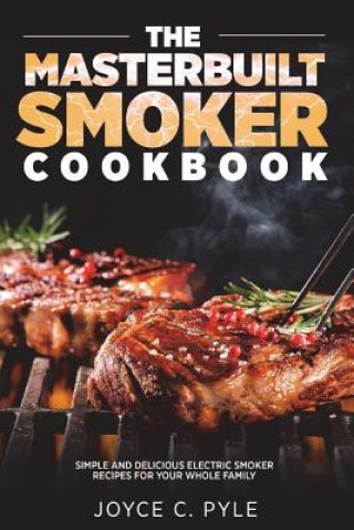 The Masterbuilt Smoker Cookbook: Simple and Delicious Electric Smoker Recipes for Your Whole Family
