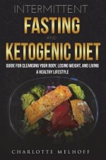 Intermittent Fasting and the Keto Diet: Guide for Cleansing Your Body, Losing Weight, and Living a Healthy Lifestyle