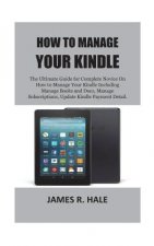 How To Manage Your Kindle: The Ultimate Guide for Complete Novice On How to Manage Your Kindle Including Manage Books and Docs, Manage Subscripti