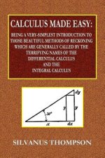 Calculus Made Easy - Being a Very-Simplest Introduction to Those Beautiful Methods of Reckoning Which Are Generally Called by the TERRIFYING NAMES of