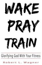 Wake Pray Train: Glorifying God With Your Fitness
