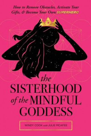 The Sisterhood of the Mindful Goddess: How to Remove Obstacles, Activate Your Gifts, and Become Your Own Superhero