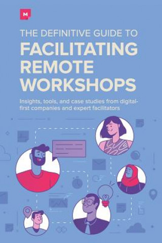 The Definitive Guide To Facilitating Remote Workshops: Insights, tools, and case studies from digital-first companies and expert facilitators