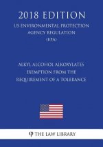 Alkyl Alcohol Alkoxylates - Exemption from the Requirement of a Tolerance (Us Environmental Protection Agency Regulation) (Epa) (2018 Edition)