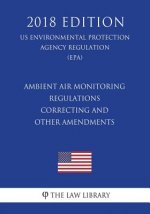 Ambient Air Monitoring Regulations - Correcting and Other Amendments (US Environmental Protection Agency Regulation) (EPA) (2018 Edition)