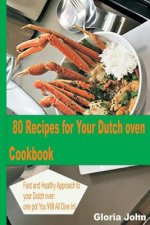 80 Recipes for Your Modern Dutch Oven Cook Book: Fast and Health Approach to Your Dutch oven, One Pot You Will All Dive into.