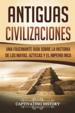 Antiguas Civilizaciones: Una Fascinante Guía Sobre La Historia de Los Mayas, Aztecas Y El Imperio Inca (Libro En Espa?ol/Ancient Civilizations