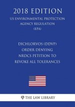 Dichlorvos (DDVP) - Order Denying NRDCs Petition to Revoke All Tolerances (US Environmental Protection Agency Regulation) (EPA) (2018 Edition)