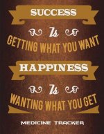 Medicine Tracker: Success Is Getting What You Want Happiness Is Wanting What You Get: Happy Life Quotes, Daily Medicine Record Tracker 1